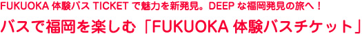 FUKUOKA体験バスTICKETで魅力を新発見。DEEPな福岡発見の旅へ！ バスで福岡を楽しむ「FUKUOKA体験バスチケット」